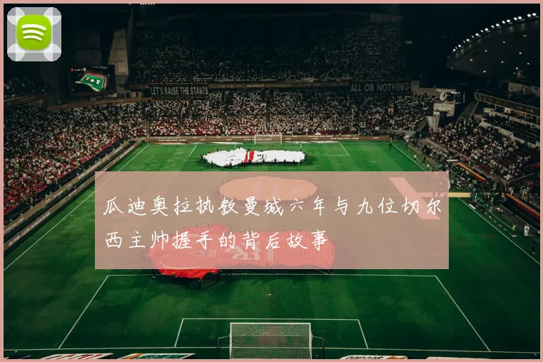 瓜迪奥拉执教曼城六年与九位切尔西主帅握手的背后故事