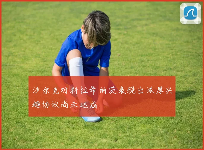 沙尔克对科拉希纳茨表现出浓厚兴趣协议尚未达成