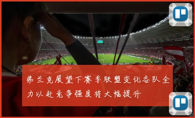 弗兰克展望下赛季联盟变化各队全力以赴竞争强度将大幅提升