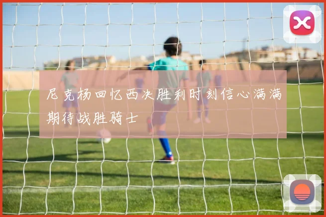 尼克杨回忆西决胜利时刻信心满满期待战胜骑士