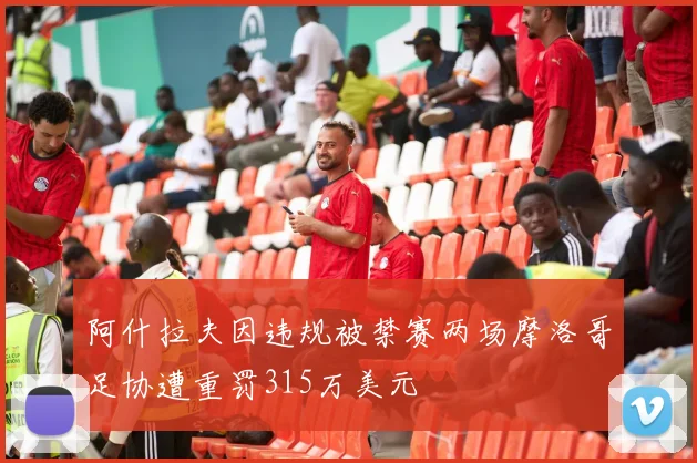 阿什拉夫因违规被禁赛两场摩洛哥足协遭重罚315万美元