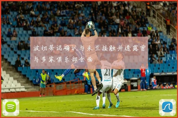 波切蒂诺确认与米兰接触并透露曾与多家俱乐部会面