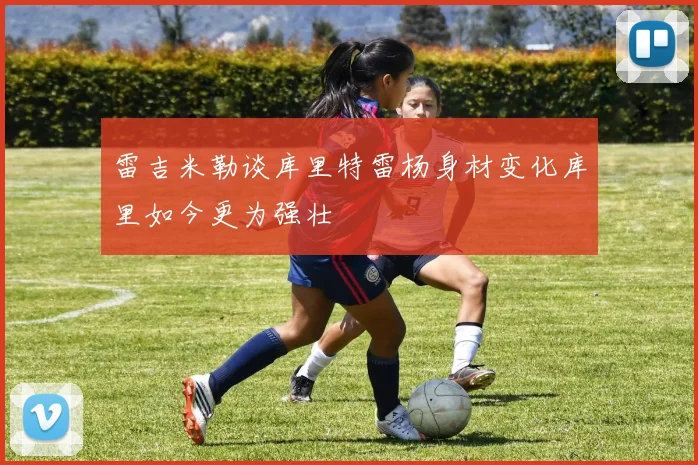雷吉米勒谈库里特雷杨身材变化库里如今更为强壮