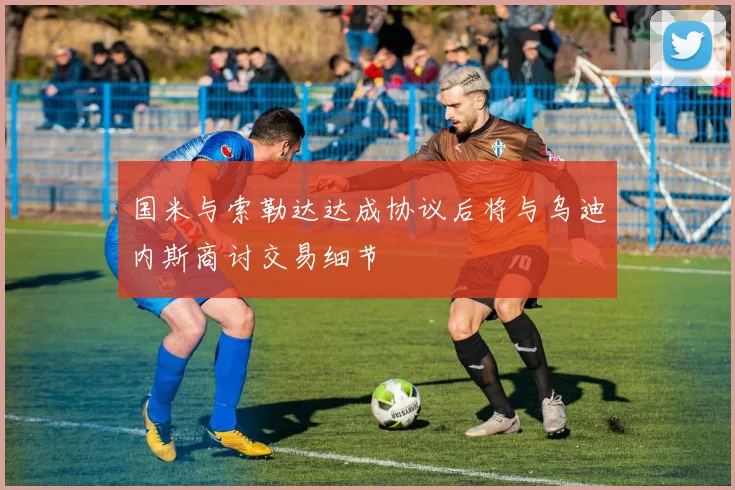 国米与索勒达达成协议后将与乌迪内斯商讨交易细节