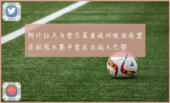 阿什拉夫与登贝莱重返训练场有望在欧冠决赛中首发出战大巴黎