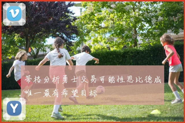 蒂格分析勇士交易可能性恩比德成唯一最有希望目标