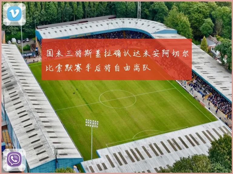 国米三将斯基拉确认达米安阿切尔比索默赛季后将自由离队