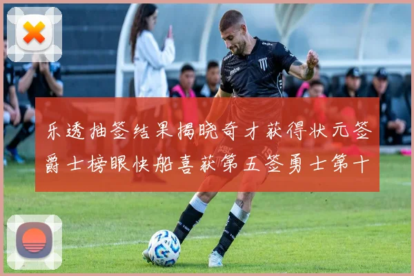 乐透抽签结果揭晓奇才获得状元签爵士榜眼快船喜获第五签勇士第十一雷霆第十二