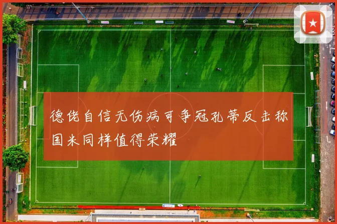 德佬自信无伤病可争冠孔蒂反击称国米同样值得荣耀