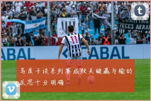 乌度卡谈系列赛成败关键赢与输的反思十分明确