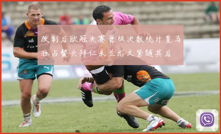 改制后欧冠决赛晋级次数统计皇马独占鳌头拜仁米兰尤文紧随其后